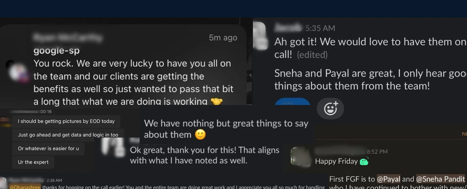 Messages from agency partners: You rock, we are very lucky to have you all on the team. Sneha and Payal are great, I only hear good things about them from the team. We have nothing but great things to say about them.